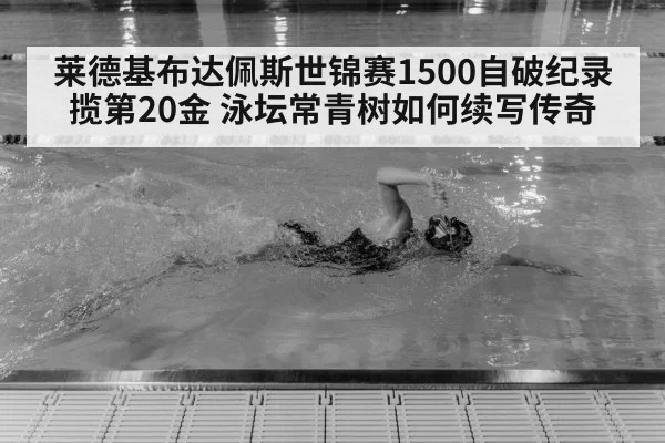莱德基布达佩斯世锦赛1500自破纪录揽第20金 泳坛常青树如何续写传奇