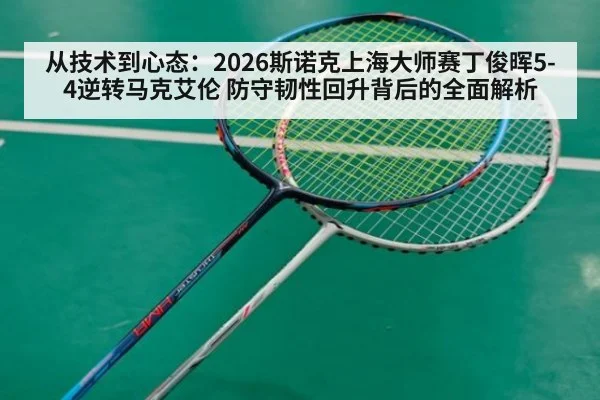 从技术到心态：2026斯诺克上海大师赛丁俊晖5-4逆转马克艾伦 防守韧性回升背后的全面解析
