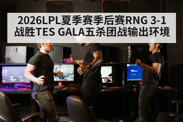 2026LPL夏季赛季后赛RNG 3-1战胜TES GALA五杀团战输出环境
