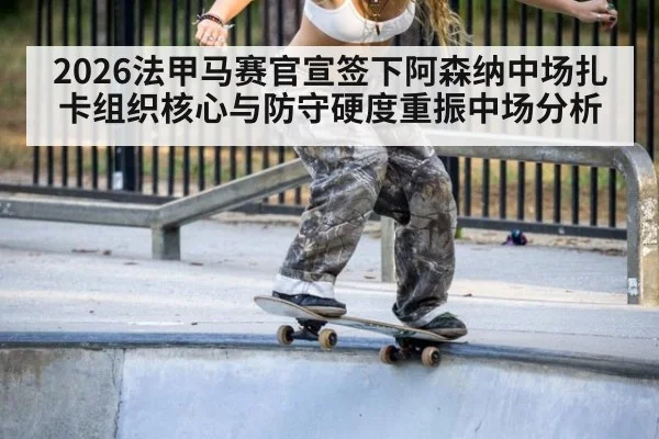 2026法甲马赛官宣签下阿森纳中场扎卡组织核心与防守硬度重振中场分析