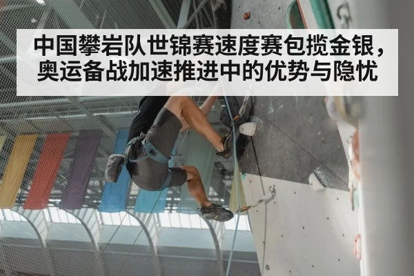 中国攀岩队世锦赛速度赛包揽金银,奥运备战加速推进中的优势与隐忧