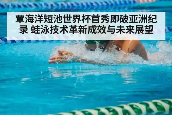 覃海洋短池世界杯首秀即破亚洲纪录 蛙泳技术革新成效与未来展望