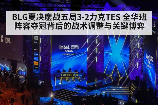 BLG夏决鏖战五局3-2力克TES 全华班阵容夺冠背后的战术调整与关键博弈